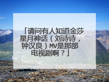 请问有人知道金莎星月神话（刘诗诗，钟汉良）MV是那部电视剧啊？