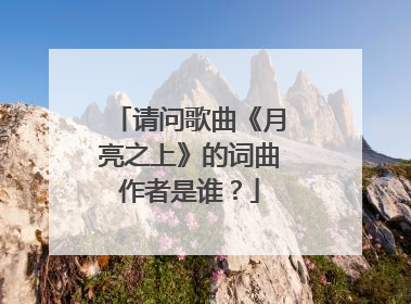 请问歌曲《月亮之上》的词曲作者是谁？