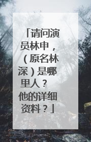 请问演员林申，（原名林深）是哪里人？ 他的详细资料？