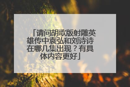 请问胡歌版射雕英雄传中袁弘和刘诗诗在哪几集出现?有具体内容更好