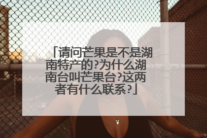 请问芒果是不是湖南特产的?为什么湖南台叫芒果台?这两者有什么联系?
