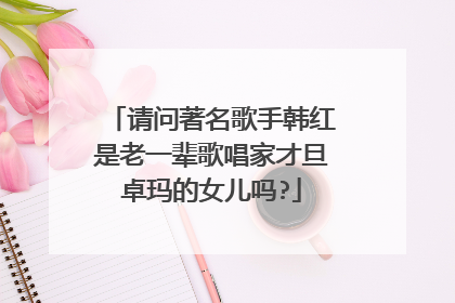 请问著名歌手韩红是老一辈歌唱家才旦卓玛的女儿吗?
