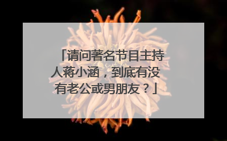 请问著名节目主持人蒋小涵,到底有没有老公或男朋友?