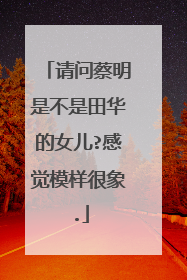 请问蔡明是不是田华的女儿?感觉模样很象.