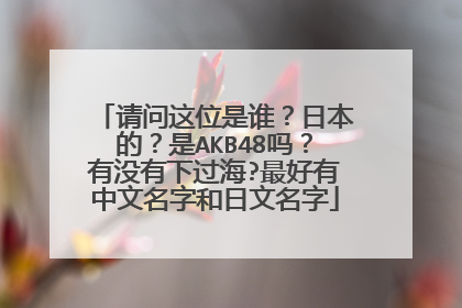 请问这位是谁？日本的？是AKB48吗？有没有下过海?最好有中文名字和日文名字