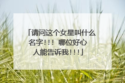 请问这个女星叫什么名字!!! 哪位好心人能告诉我!!!