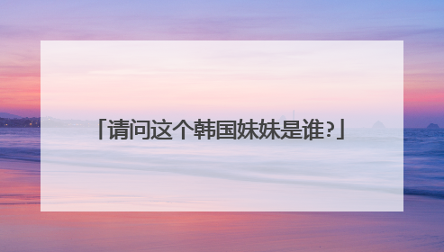 请问这个韩国妹妹是谁?