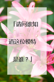 请问谁知道这位模特是谁?