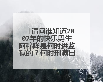 请问谁知道2007年的快乐男生阿穆隆是何时进监狱的？何时刑满出狱？好可惜，非常有实力的歌手只可惜太鲁