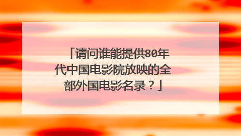 请问谁能提供80年代中国电影院放映的全部外国电影名录?