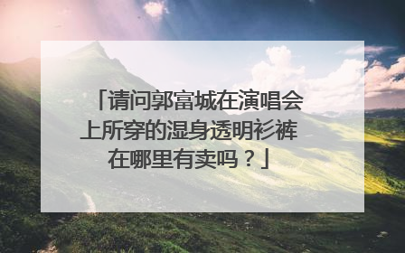 请问郭富城在演唱会上所穿的湿身透明衫裤在哪里有卖吗？