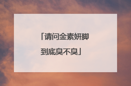 请问金素妍脚到底臭不臭
