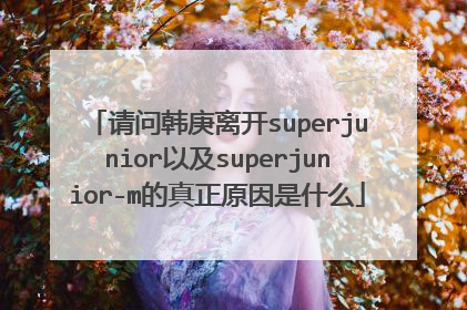 请问韩庚离开superjunior以及superjunior-m的真正原因是什么