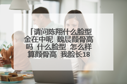 请问陈翔什么脸型 金在中呢 魏晨颧骨高吗 什么脸型 怎么样算颧骨高 我脸长18cm 两边颧骨宽10里面 算颧骨高
