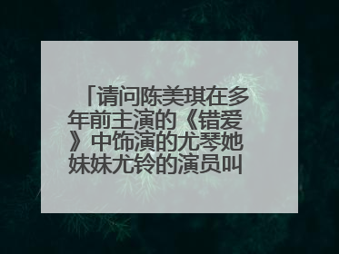 请问陈美琪在多年前主演的《错爱》中饰演的尤琴她妹妹尤铃的演员叫?多年的疑问了