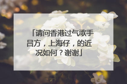请问香港过气歌手吕方，上海仔，的近况如何？谢谢
