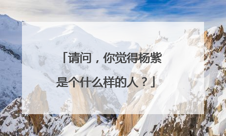 请问,你觉得杨紫是个什么样的人?