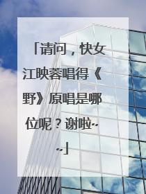 请问，快女江映蓉唱得《野》原唱是哪位呢？谢啦~~