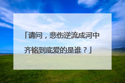 请问,悲伤逆流成河中齐铭到底爱的是谁?