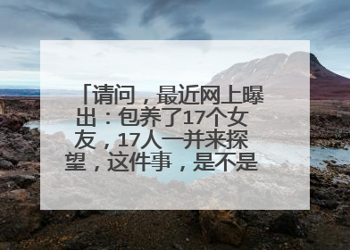 请问,最近网上曝出:包养了17个女友,17人一并来探望,这件事,是不是真的??