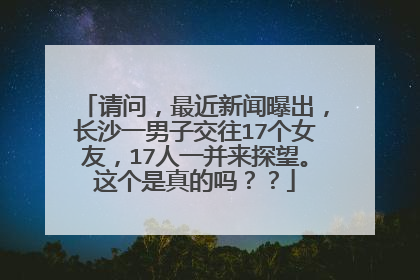 请问,最近新闻曝出,长沙一男子交往17个女友,17人一并来探望。这个是真的吗??