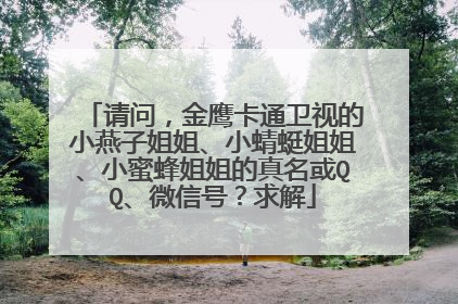 请问，金鹰卡通卫视的小燕子姐姐、小蜻蜓姐姐、小蜜蜂姐姐的真名或QQ、微信号？求解