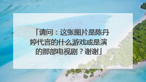 请问：这张图片是陈丹婷代言的什么游戏或是演的那部电视剧？谢谢