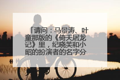 请问:马景涛、叶童那版的《倚天屠龙记》里,纪晓芙和小昭的扮演者的名字分别是什么?