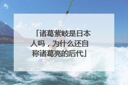 诸葛紫岐是日本人吗，为什么还自称诸葛亮的后代