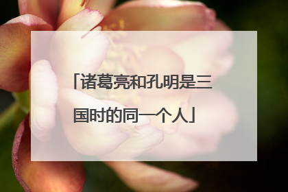 诸葛亮和孔明是三国时的同一个人