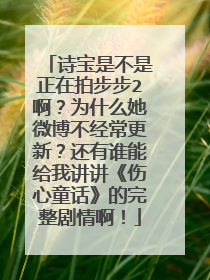 诗宝是不是正在拍步步2啊?为什么她微博不经常更新?还有谁能给我讲讲《伤心童话》的完整剧情啊!
