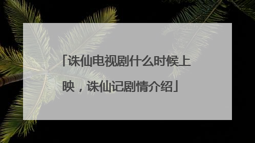 诛仙电视剧什么时候上映，诛仙记剧情介绍