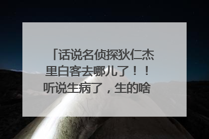 话说名侦探狄仁杰里白客去哪儿了!!听说生病了,生的啥病啊? >_< 很是想念捶捶啊