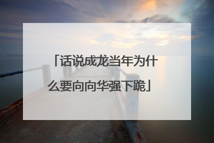 话说成龙当年为什么要向向华强下跪