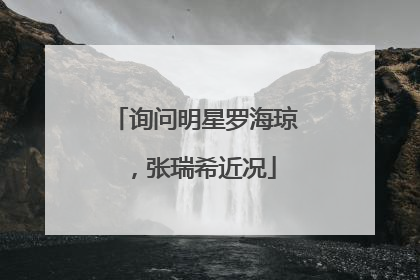询问明星罗海琼,张瑞希近况