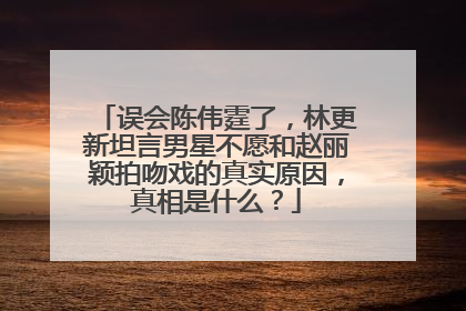 误会陈伟霆了，林更新坦言男星不愿和赵丽颖拍吻戏的真实原因，真相是什么？