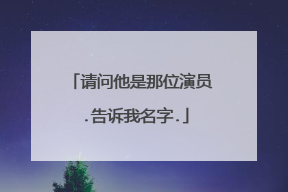 请问他是那位演员.告诉我名字.