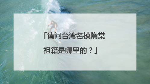 请问台湾名模隋棠祖籍是哪里的？