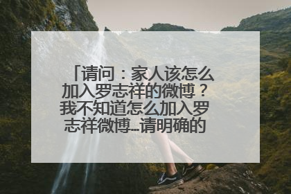 请问:家人该怎么加入罗志祥的微博?我不知道怎么加入罗志祥微博…请明确的告诉我,谢谢…