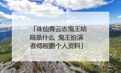 诛仙青云志鬼王结局是什么 鬼王扮演者傅程鹏个人资料