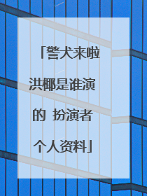 警犬来啦洪椰是谁演的 扮演者个人资料