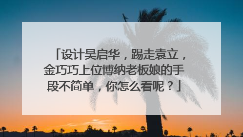 设计吴启华，踢走袁立，金巧巧上位博纳老板娘的手段不简单，你怎么看呢？