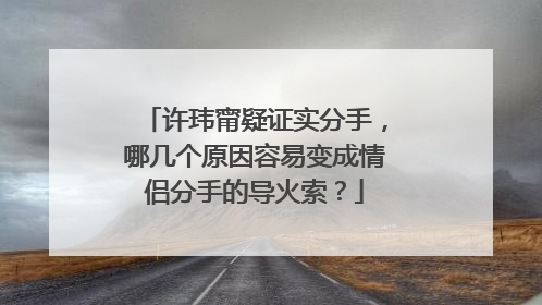 许玮甯疑证实分手，哪几个原因容易变成情侣分手的导火索？