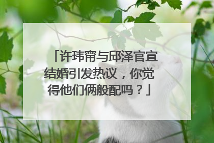 许玮甯与邱泽官宣结婚引发热议，你觉得他们俩般配吗？