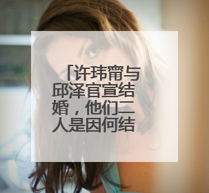 许玮甯与邱泽官宣结婚,他们二人是因何结识的?