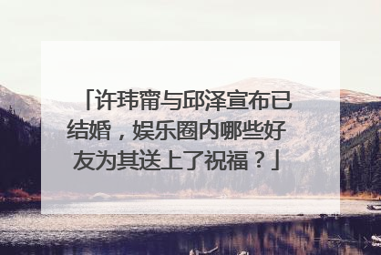 许玮甯与邱泽宣布已结婚，娱乐圈内哪些好友为其送上了祝福？