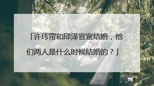 许玮甯和邱泽官宣结婚,他们两人是什么时候结婚的?