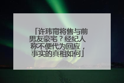 许玮甯将售与前男友豪宅？经纪人称不便代为回应，事实的真相如何