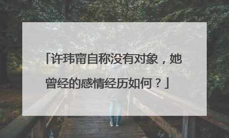 许玮甯自称没有对象,她曾经的感情经历如何?