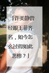 许美静曾经跟王菲齐名,如今怎么过得如此悲惨?